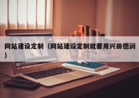 網(wǎng)站建設(shè)定制（網(wǎng)站建設(shè)定制就要用興田德潤(rùn)）