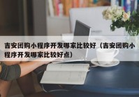 吉安團購小程序開發(fā)哪家比較好（吉安團購小程序開發(fā)哪家比較好點）