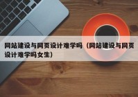 網(wǎng)站建設(shè)與網(wǎng)頁(yè)設(shè)計(jì)難學(xué)嗎（網(wǎng)站建設(shè)與網(wǎng)頁(yè)設(shè)計(jì)難學(xué)嗎女生）