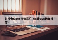 長沙專業(yè)seo優(yōu)化報價（長沙SEO優(yōu)化推薦）