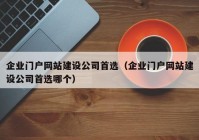 企業(yè)門戶網(wǎng)站建設(shè)公司首選（企業(yè)門戶網(wǎng)站建設(shè)公司首選哪個）