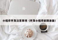 小程序開發(fā)注意事項（開發(fā)小程序前期準備）