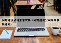 網(wǎng)站建設(shè)公司未來發(fā)展（網(wǎng)站建設(shè)公司未來發(fā)展計(jì)劃）