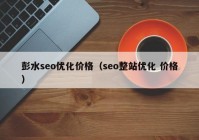 彭水seo優(yōu)化價(jià)格（seo整站優(yōu)化 價(jià)格）