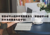 零基礎學小程序開發(fā)需要多久（零基礎學小程序開發(fā)需要多久能學會）