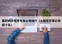 最好的小程序開發(fā)公司排行（小程序開發(fā)公司前十名）