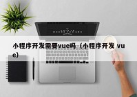 小程序開發(fā)需要vue嗎（小程序開發(fā) vue）