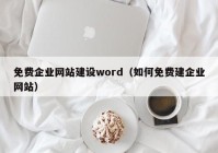 免費(fèi)企業(yè)網(wǎng)站建設(shè)word（如何免費(fèi)建企業(yè)網(wǎng)站）